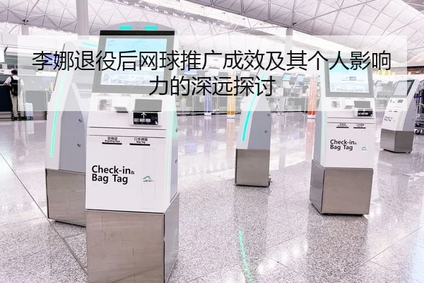 李娜退役后网球推广成效及其个人影响力的深远探讨